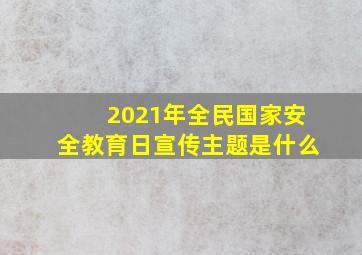 2021年全民国家安全教育日宣传主题是什么