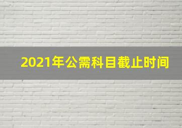 2021年公需科目截止时间