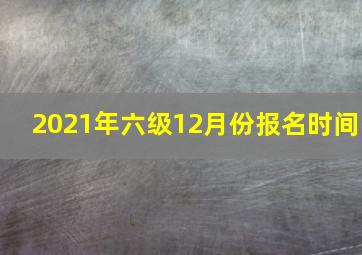 2021年六级12月份报名时间