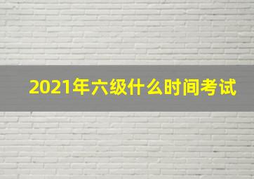 2021年六级什么时间考试