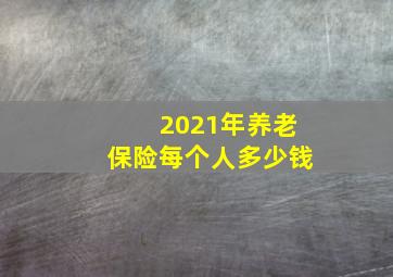 2021年养老保险每个人多少钱