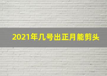 2021年几号出正月能剪头