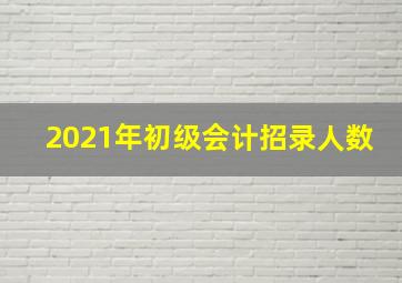 2021年初级会计招录人数