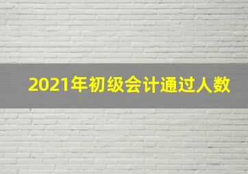 2021年初级会计通过人数