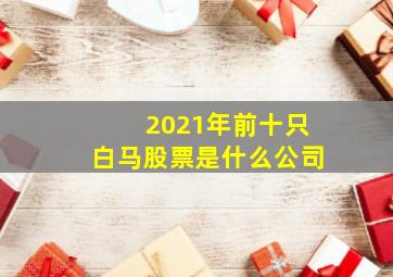 2021年前十只白马股票是什么公司