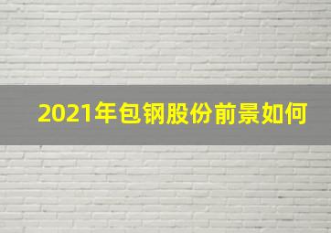 2021年包钢股份前景如何