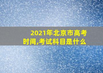 2021年北京市高考时间,考试科目是什么