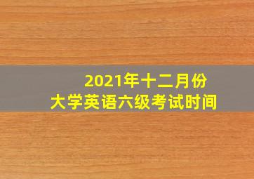 2021年十二月份大学英语六级考试时间