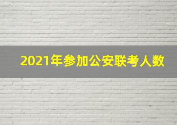 2021年参加公安联考人数