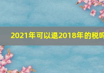 2021年可以退2018年的税吗