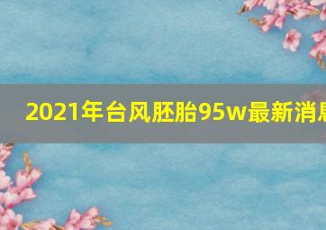 2021年台风胚胎95w最新消息