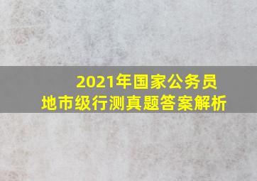 2021年国家公务员地市级行测真题答案解析