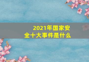 2021年国家安全十大事件是什么