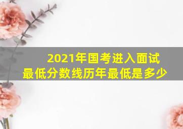 2021年国考进入面试最低分数线历年最低是多少