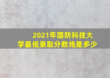 2021年国防科技大学最低录取分数线是多少