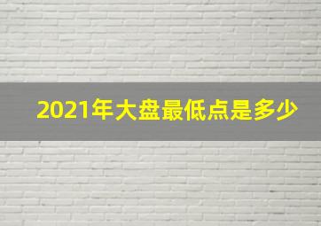 2021年大盘最低点是多少