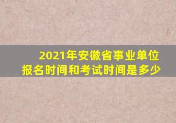 2021年安徽省事业单位报名时间和考试时间是多少