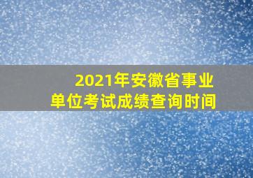 2021年安徽省事业单位考试成绩查询时间