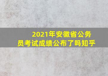 2021年安徽省公务员考试成绩公布了吗知乎