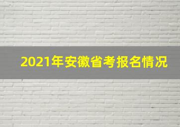 2021年安徽省考报名情况