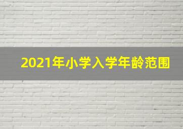 2021年小学入学年龄范围