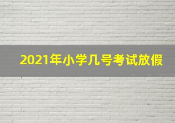 2021年小学几号考试放假