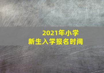 2021年小学新生入学报名时间