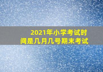 2021年小学考试时间是几月几号期末考试