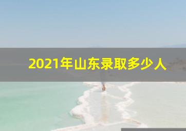 2021年山东录取多少人