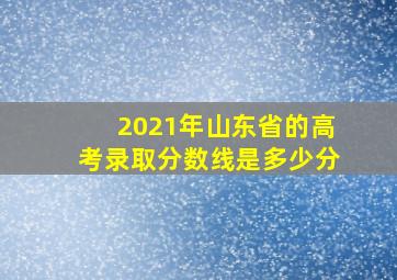 2021年山东省的高考录取分数线是多少分