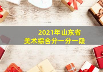 2021年山东省美术综合分一分一段