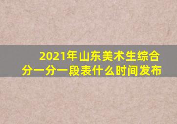 2021年山东美术生综合分一分一段表什么时间发布