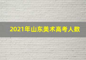 2021年山东美术高考人数