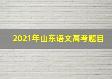 2021年山东语文高考题目