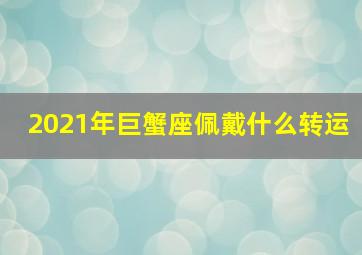 2021年巨蟹座佩戴什么转运