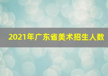 2021年广东省美术招生人数