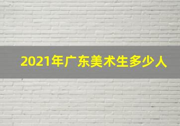 2021年广东美术生多少人