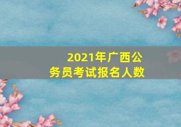 2021年广西公务员考试报名人数