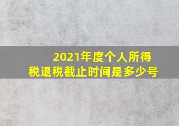 2021年度个人所得税退税截止时间是多少号