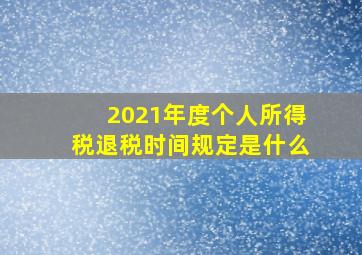 2021年度个人所得税退税时间规定是什么