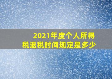 2021年度个人所得税退税时间规定是多少