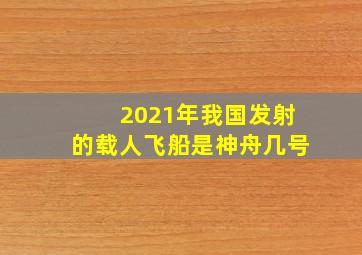 2021年我国发射的载人飞船是神舟几号