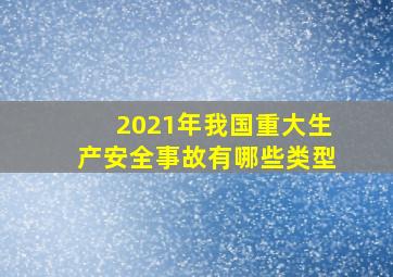 2021年我国重大生产安全事故有哪些类型