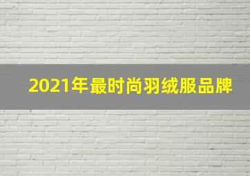 2021年最时尚羽绒服品牌