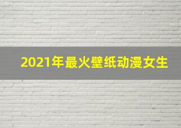 2021年最火壁纸动漫女生