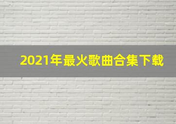 2021年最火歌曲合集下载