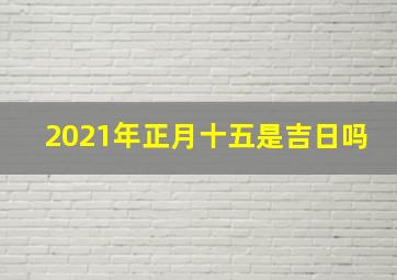 2021年正月十五是吉日吗