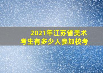 2021年江苏省美术考生有多少人参加校考