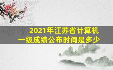 2021年江苏省计算机一级成绩公布时间是多少