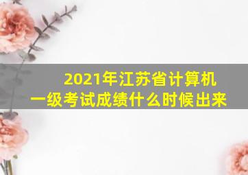 2021年江苏省计算机一级考试成绩什么时候出来